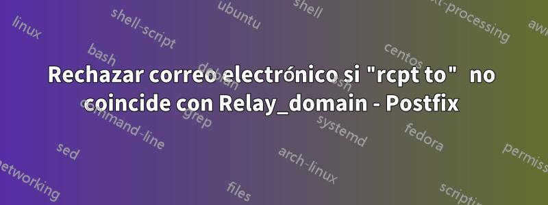 Rechazar correo electrónico si "rcpt to" no coincide con Relay_domain - Postfix