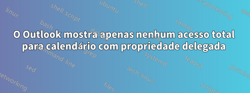 O Outlook mostra apenas nenhum acesso total para calendário com propriedade delegada