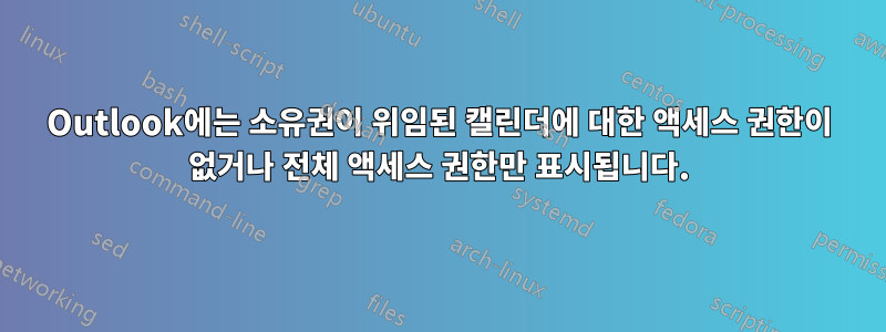 Outlook에는 소유권이 위임된 캘린더에 대한 액세스 권한이 없거나 전체 액세스 권한만 표시됩니다.