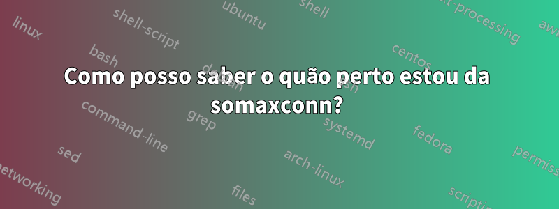 Como posso saber o quão perto estou da somaxconn?