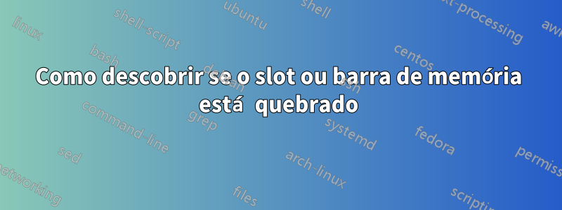 Como descobrir se o slot ou barra de memória está quebrado
