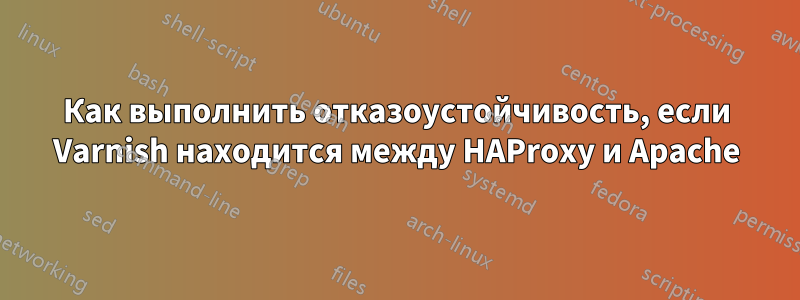 Как выполнить отказоустойчивость, если Varnish находится между HAProxy и Apache