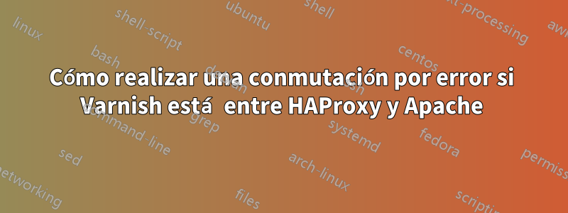 Cómo realizar una conmutación por error si Varnish está entre HAProxy y Apache