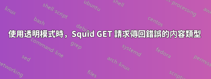 使用透明模式時，Squid GET 請求傳回錯誤的內容類型