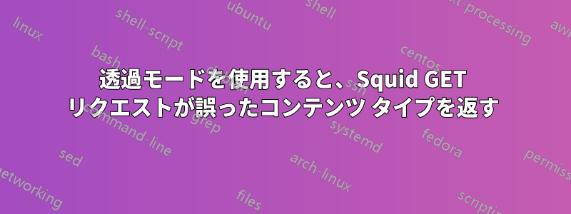 透過モードを使用すると、Squid GET リクエストが誤ったコンテンツ タイプを返す