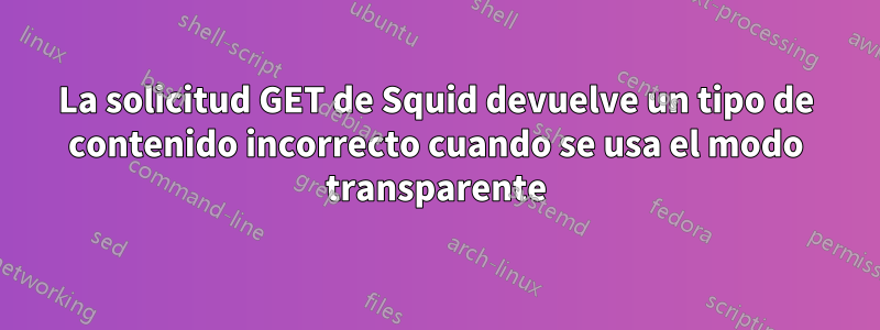 La solicitud GET de Squid devuelve un tipo de contenido incorrecto cuando se usa el modo transparente