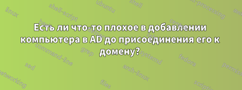 Есть ли что-то плохое в добавлении компьютера в AD до присоединения его к домену?