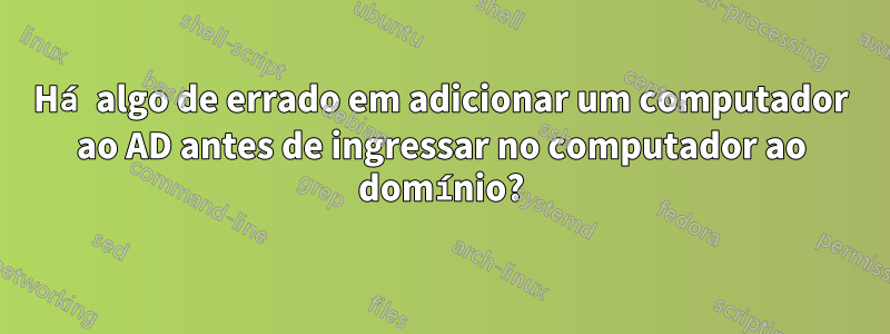 Há algo de errado em adicionar um computador ao AD antes de ingressar no computador ao domínio?