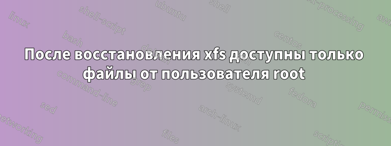 После восстановления xfs доступны только файлы от пользователя root