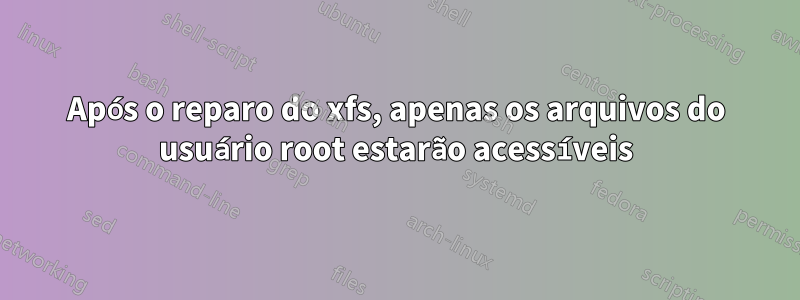 Após o reparo do xfs, apenas os arquivos do usuário root estarão acessíveis