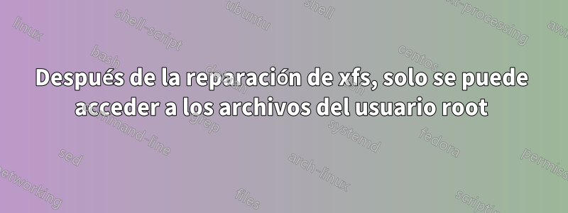 Después de la reparación de xfs, solo se puede acceder a los archivos del usuario root
