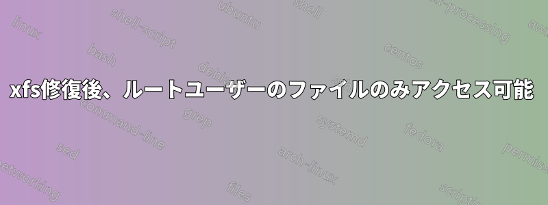 xfs修復後、ルートユーザーのファイルのみアクセス可能