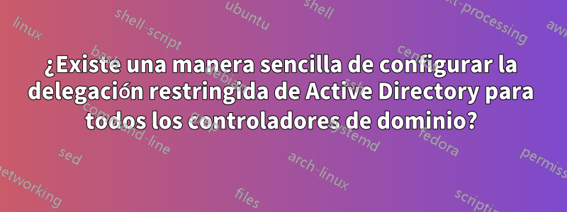 ¿Existe una manera sencilla de configurar la delegación restringida de Active Directory para todos los controladores de dominio?