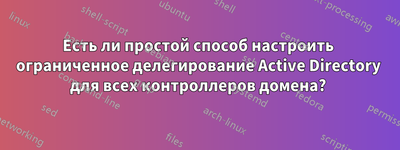 Есть ли простой способ настроить ограниченное делегирование Active Directory для всех контроллеров домена?