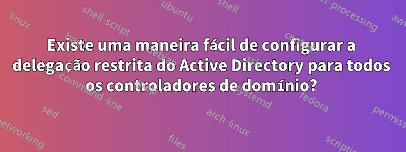 Existe uma maneira fácil de configurar a delegação restrita do Active Directory para todos os controladores de domínio?