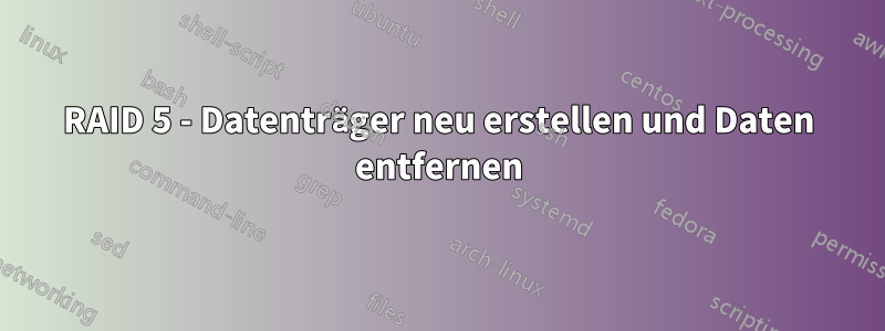 RAID 5 - Datenträger neu erstellen und Daten entfernen