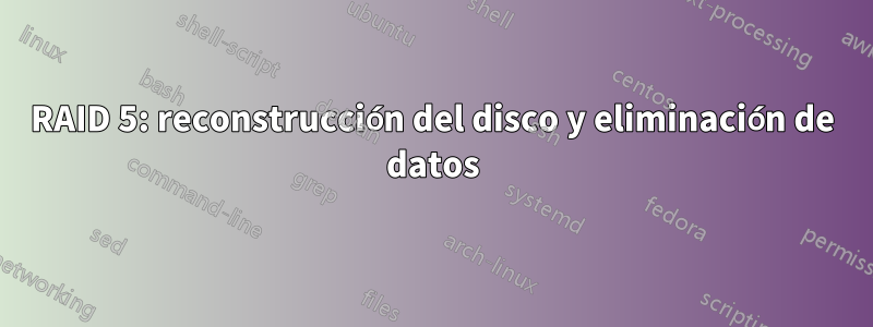 RAID 5: reconstrucción del disco y eliminación de datos