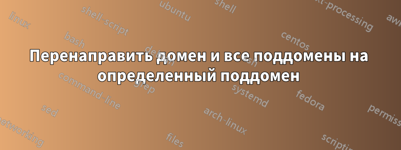 Перенаправить домен и все поддомены на определенный поддомен