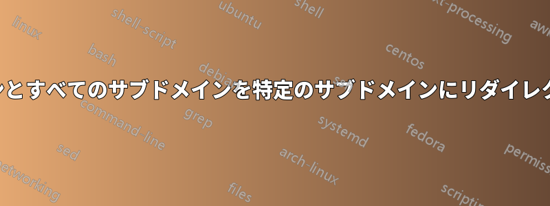ドメインとすべてのサブドメインを特定のサブドメインにリダイレクトする