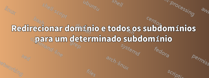 Redirecionar domínio e todos os subdomínios para um determinado subdomínio