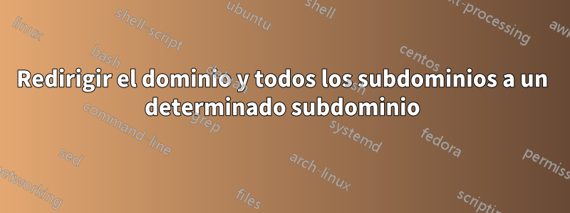 Redirigir el dominio y todos los subdominios a un determinado subdominio