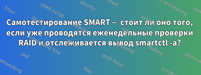 Самотестирование SMART — стоит ли оно того, если уже проводятся еженедельные проверки RAID и отслеживается вывод smartctl -a?