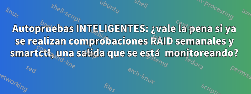 Autopruebas INTELIGENTES: ¿vale la pena si ya se realizan comprobaciones RAID semanales y smartctl, una salida que se está monitoreando?