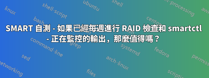 SMART 自測 - 如果已經每週進行 RAID 檢查和 smartctl - 正在監控的輸出，那麼值得嗎？