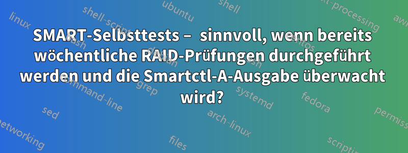 SMART-Selbsttests – sinnvoll, wenn bereits wöchentliche RAID-Prüfungen durchgeführt werden und die Smartctl-A-Ausgabe überwacht wird?