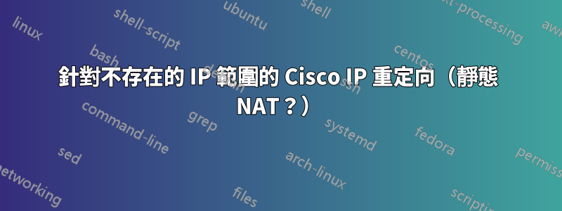針對不存在的 IP 範圍的 Cisco IP 重定向（靜態 NAT？）