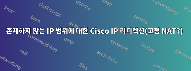 존재하지 않는 IP 범위에 대한 Cisco IP 리디렉션(고정 NAT?)