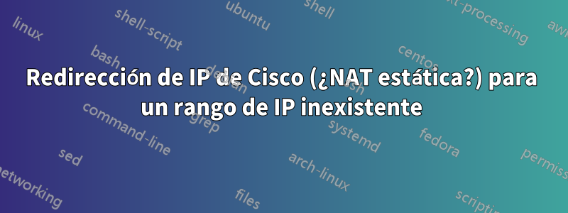 Redirección de IP de Cisco (¿NAT estática?) para un rango de IP inexistente