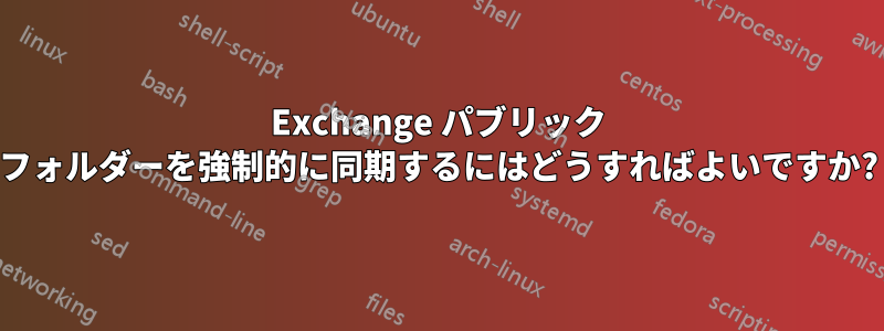 Exchange パブリック フォルダーを強制的に同期するにはどうすればよいですか?