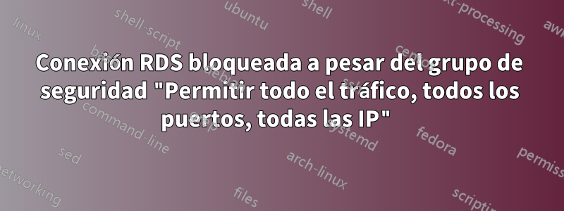 Conexión RDS bloqueada a pesar del grupo de seguridad "Permitir todo el tráfico, todos los puertos, todas las IP"