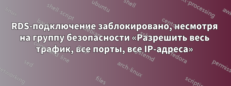 RDS-подключение заблокировано, несмотря на группу безопасности «Разрешить весь трафик, все порты, все IP-адреса»