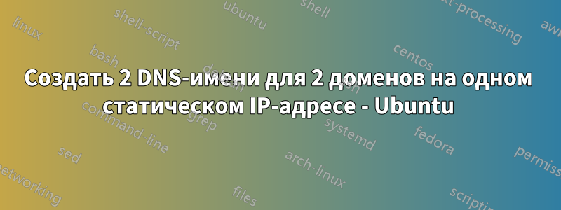 Создать 2 DNS-имени для 2 доменов на одном статическом IP-адресе - Ubuntu
