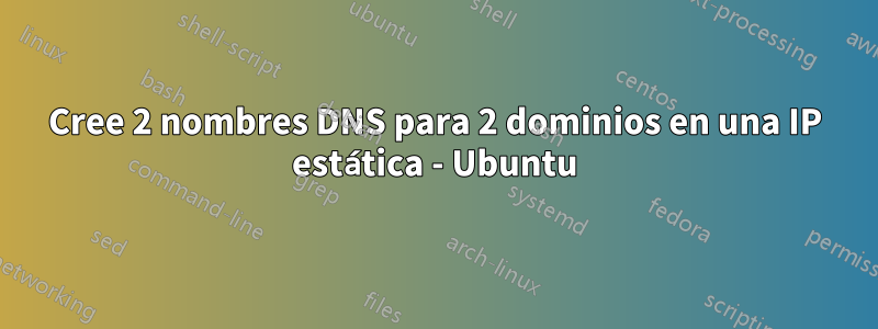 Cree 2 nombres DNS para 2 dominios en una IP estática - Ubuntu