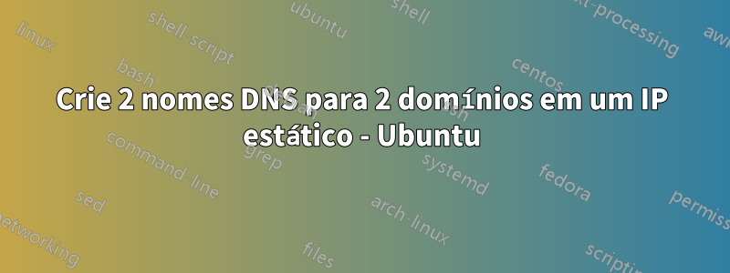 Crie 2 nomes DNS para 2 domínios em um IP estático - Ubuntu