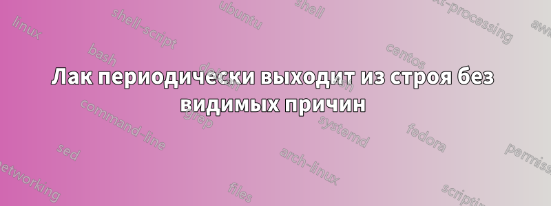 Лак периодически выходит из строя без видимых причин