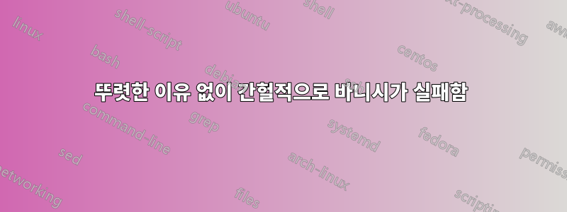 뚜렷한 이유 없이 간헐적으로 바니시가 실패함
