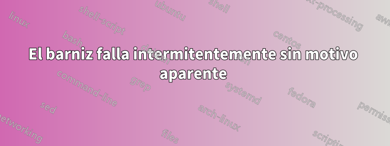 El barniz falla intermitentemente sin motivo aparente
