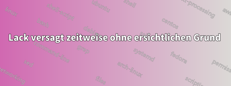 Lack versagt zeitweise ohne ersichtlichen Grund