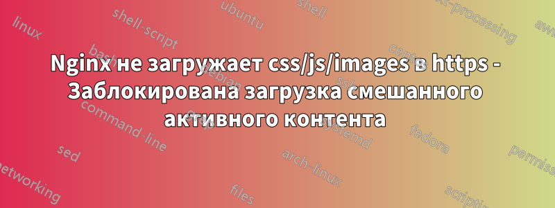 Nginx не загружает css/js/images в https - Заблокирована загрузка смешанного активного контента