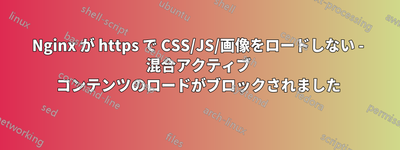 Nginx が https で CSS/JS/画像をロードしない - 混合アクティブ コンテンツのロードがブロックされました