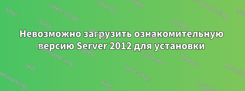 Невозможно загрузить ознакомительную версию Server 2012 для установки