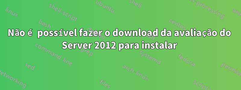 Não é possível fazer o download da avaliação do Server 2012 para instalar