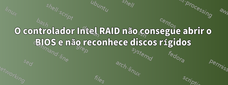 O controlador Intel RAID não consegue abrir o BIOS e não reconhece discos rígidos