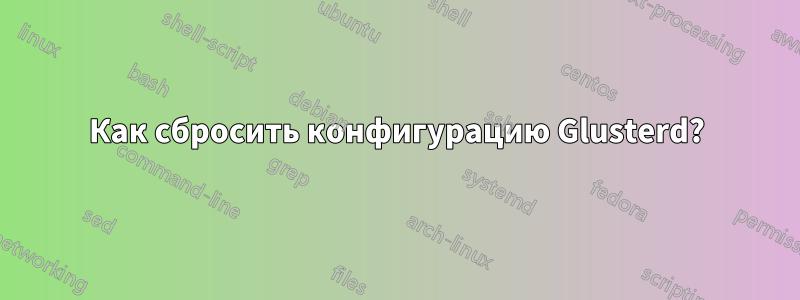 Как сбросить конфигурацию Glusterd?