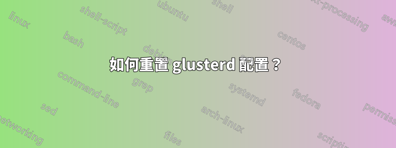 如何重置 glusterd 配置？