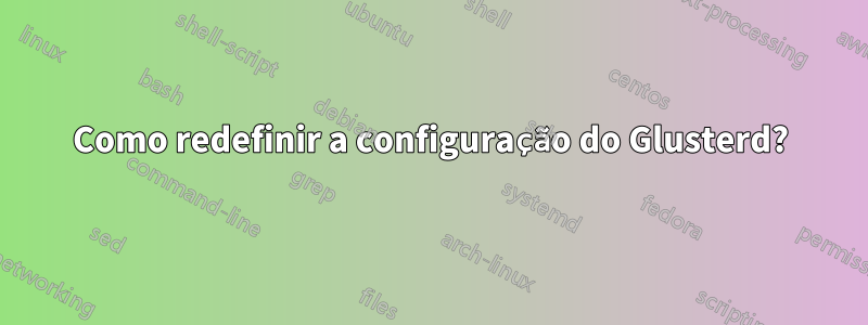Como redefinir a configuração do Glusterd?